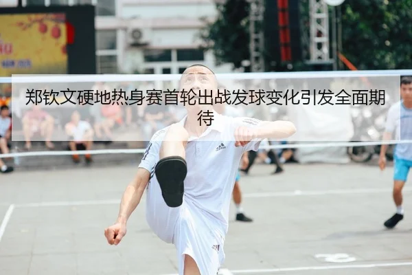 郑钦文硬地热身赛首轮出战发球变化引发全面期待